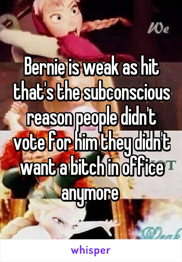 Bernie is weak as hit that's the subconscious reason people didn't vote for him they didn't want a bitch in office anymore 