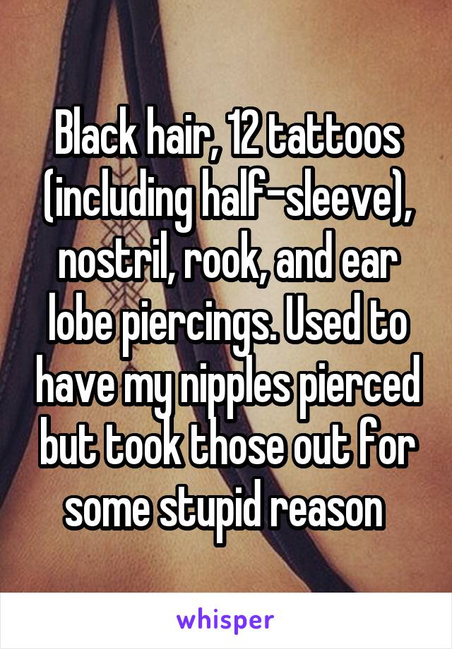 Black hair, 12 tattoos (including half-sleeve), nostril, rook, and ear lobe piercings. Used to have my nipples pierced but took those out for some stupid reason 