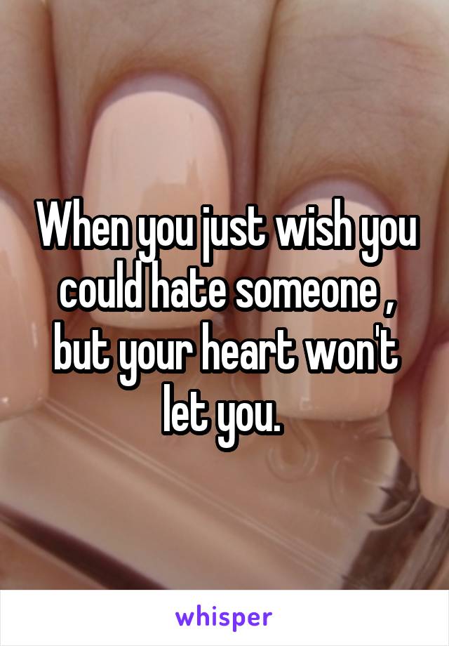 When you just wish you could hate someone , but your heart won't let you. 