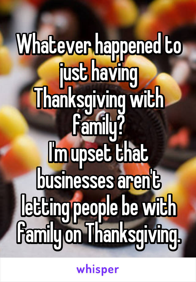 Whatever happened to just having Thanksgiving with family?
I'm upset that businesses aren't letting people be with family on Thanksgiving.