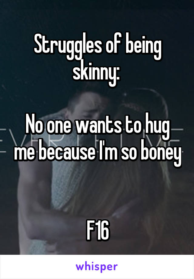 Struggles of being skinny: 

No one wants to hug me because I'm so boney 

F16