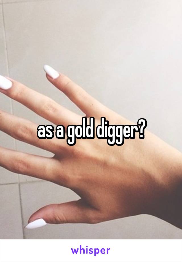 as a gold digger?