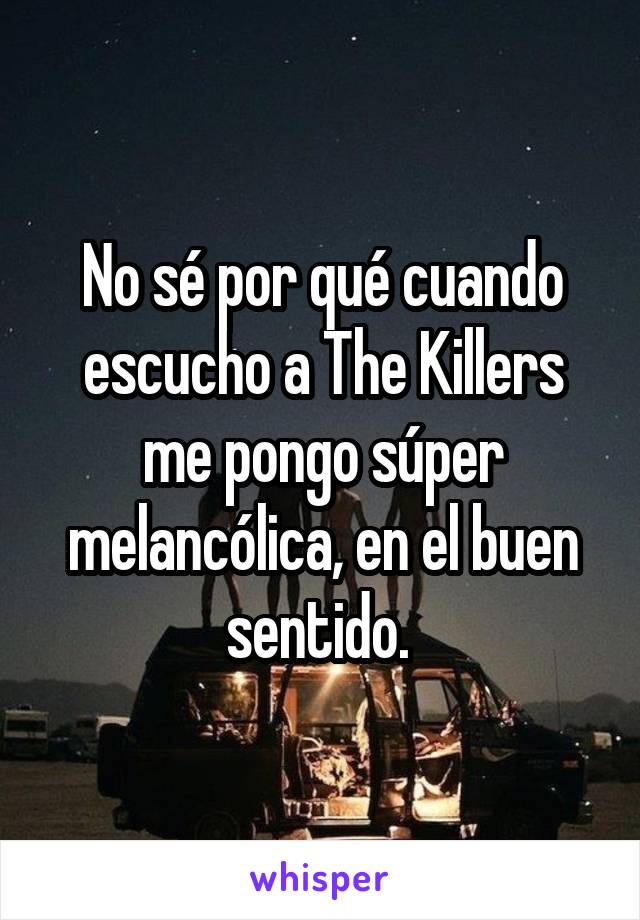 No sé por qué cuando escucho a The Killers me pongo súper melancólica, en el buen sentido. 