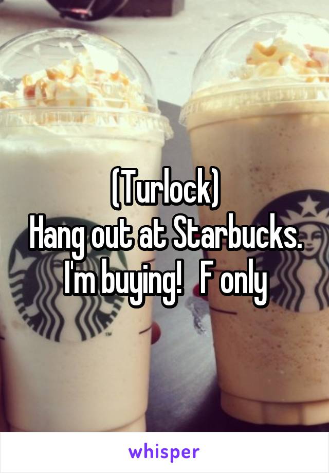 (Turlock)
Hang out at Starbucks.
I'm buying!   F only