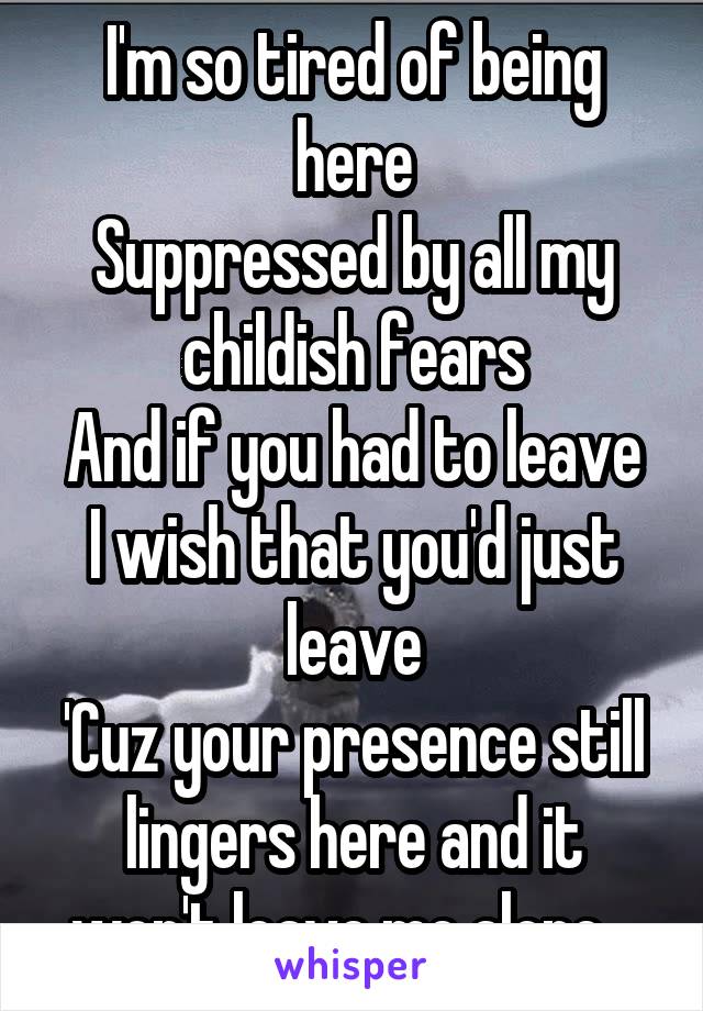 I'm so tired of being here
Suppressed by all my childish fears
And if you had to leave
I wish that you'd just leave
'Cuz your presence still lingers here and it won't leave me alone...