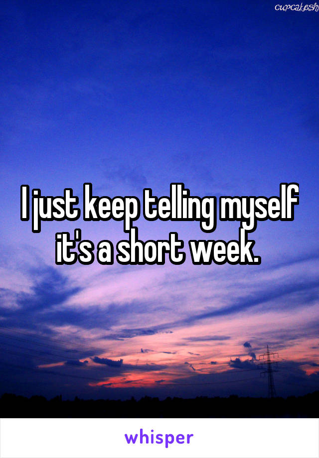 I just keep telling myself it's a short week. 