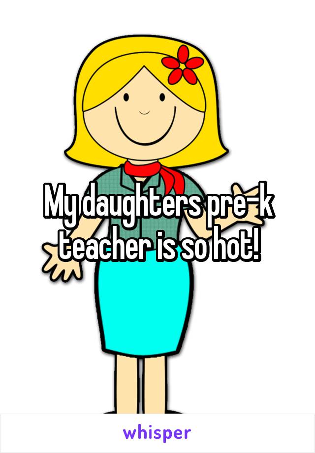 My daughters pre-k teacher is so hot!