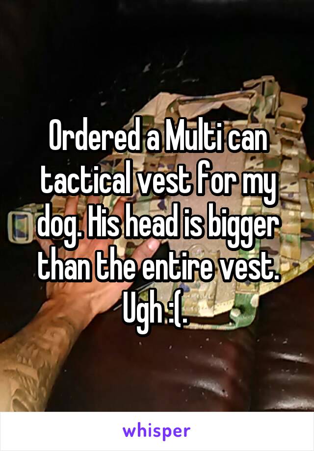 Ordered a Multi can tactical vest for my dog. His head is bigger than the entire vest. Ugh :(. 