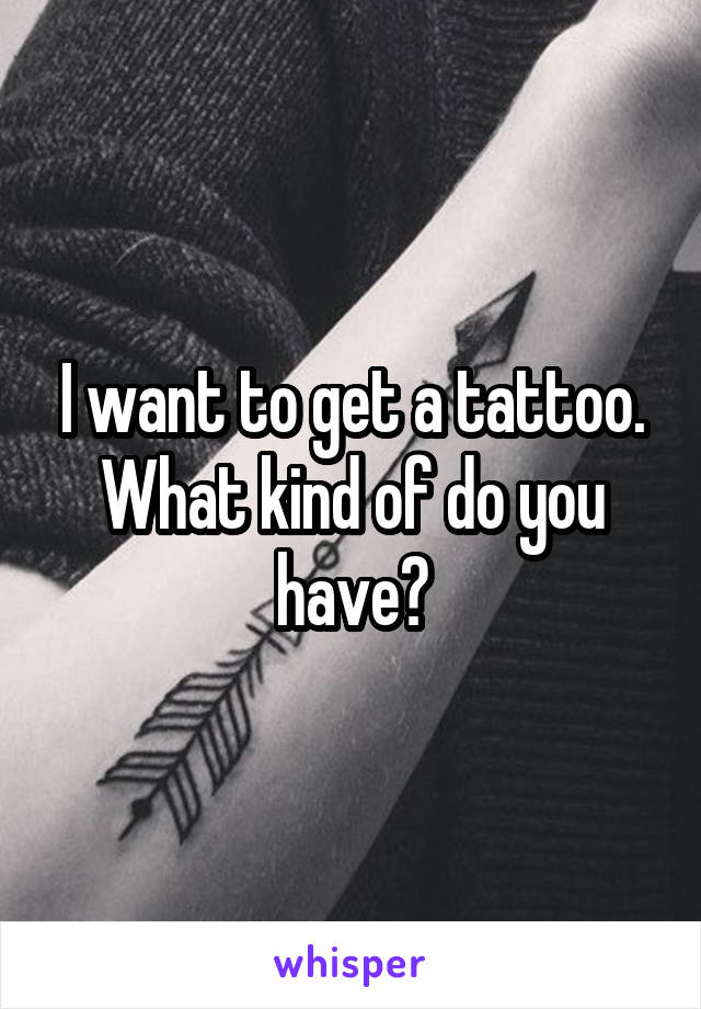 I want to get a tattoo.
What kind of do you have?