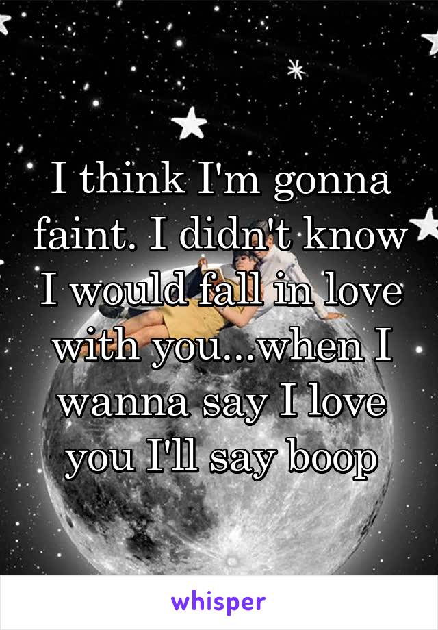 I think I'm gonna faint. I didn't know I would fall in love with you...when I wanna say I love you I'll say boop