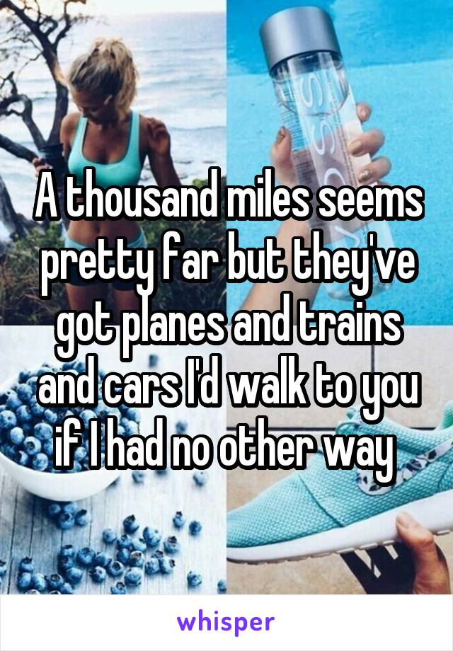 A thousand miles seems pretty far but they've got planes and trains and cars I'd walk to you if I had no other way 