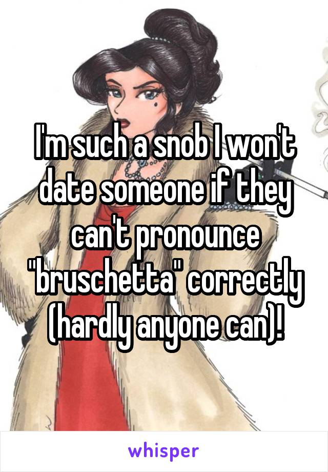 I'm such a snob I won't date someone if they can't pronounce "bruschetta" correctly (hardly anyone can)!