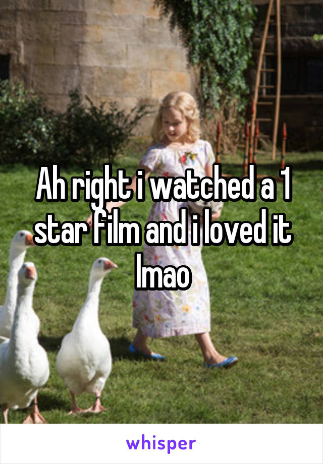 Ah right i watched a 1 star film and i loved it lmao