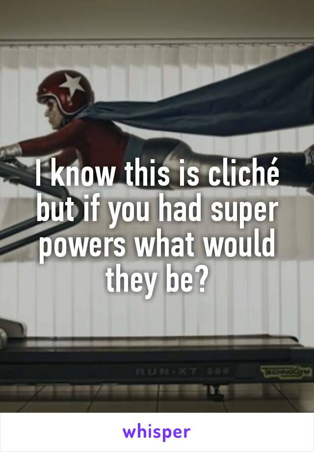 I know this is cliché but if you had super powers what would they be?