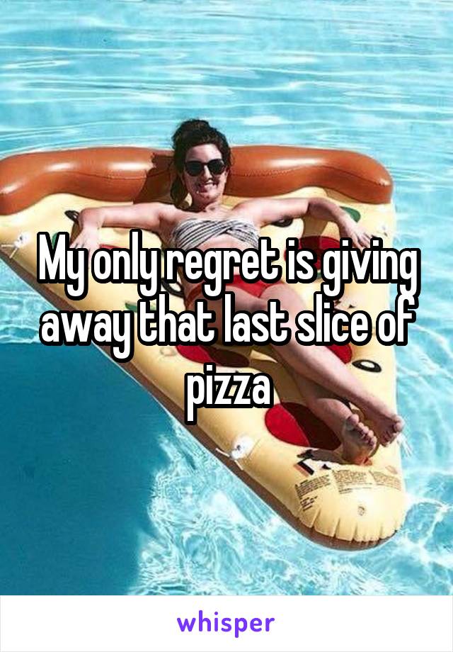 My only regret is giving away that last slice of pizza