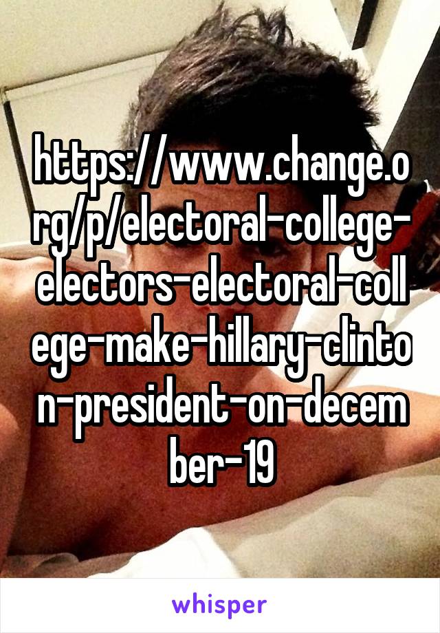 https://www.change.org/p/electoral-college-electors-electoral-college-make-hillary-clinton-president-on-december-19