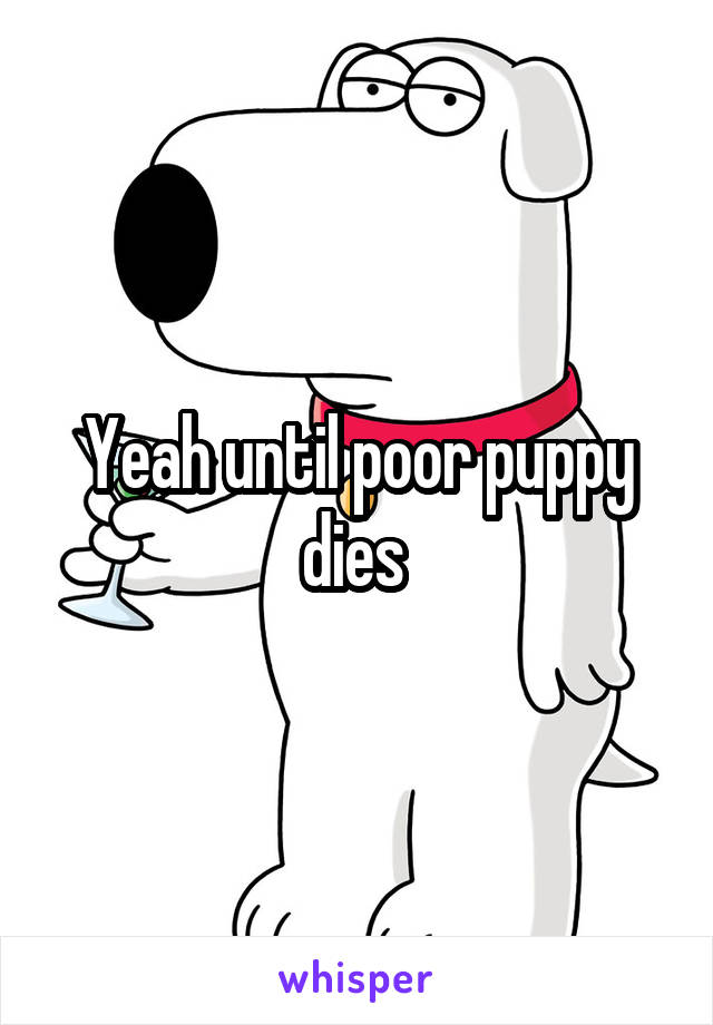 Yeah until poor puppy dies 