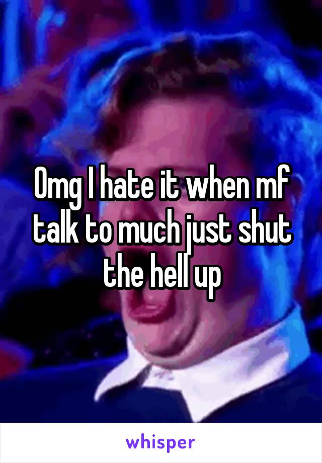 Omg I hate it when mf talk to much just shut the hell up