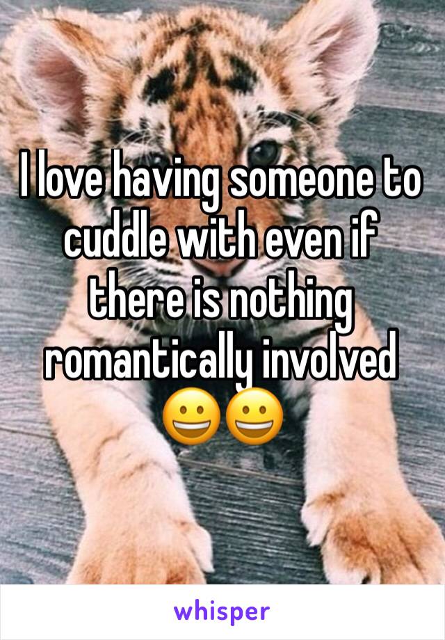 I love having someone to cuddle with even if there is nothing romantically involved 😀😀