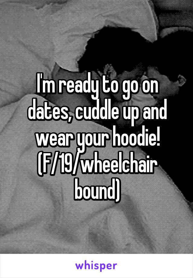 I'm ready to go on dates, cuddle up and wear your hoodie! (F/19/wheelchair bound)