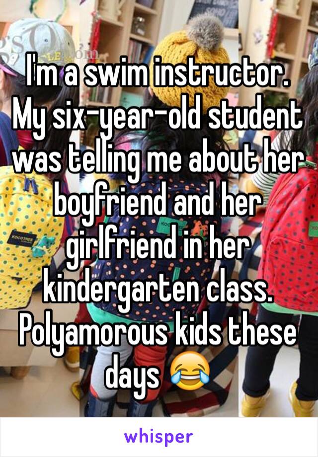 I'm a swim instructor. My six-year-old student was telling me about her boyfriend and her girlfriend in her kindergarten class. Polyamorous kids these days 😂