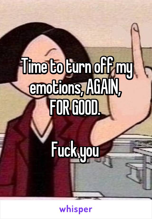 Time to turn off my emotions, AGAIN, 
FOR GOOD. 

Fuck you 