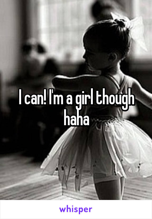 I can! I'm a girl though haha