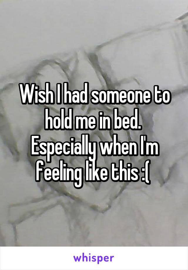 Wish I had someone to hold me in bed. 
Especially when I'm feeling like this :( 