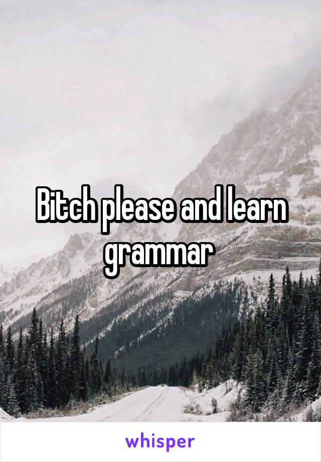 Bitch please and learn grammar 