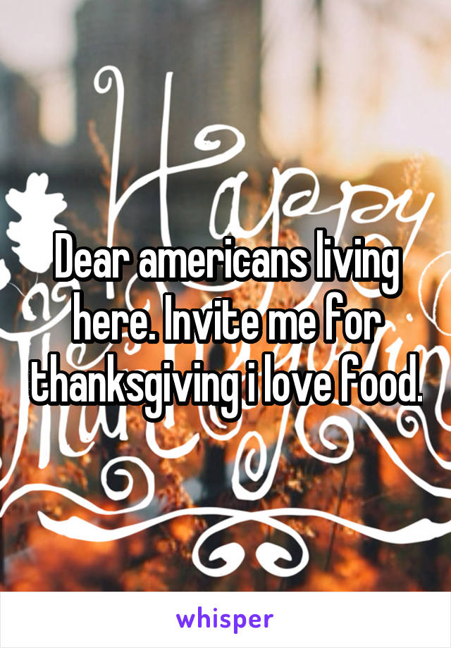 Dear americans living here. Invite me for thanksgiving i love food.