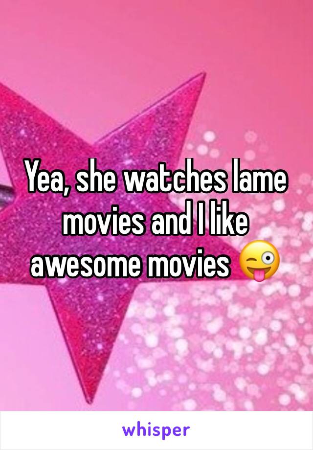 Yea, she watches lame movies and I like awesome movies 😜