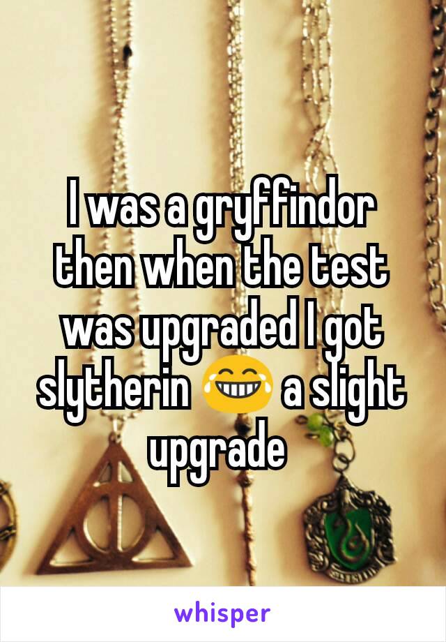 I was a gryffindor then when the test was upgraded I got slytherin 😂 a slight upgrade 