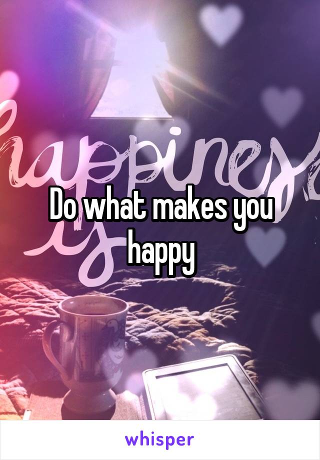 Do what makes you happy