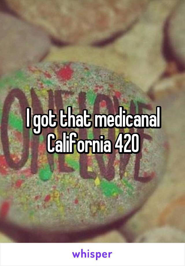 I got that medicanal California 420