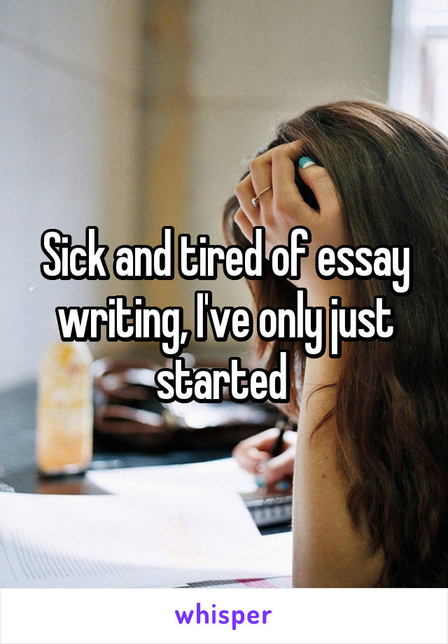 Sick and tired of essay writing, I've only just started 