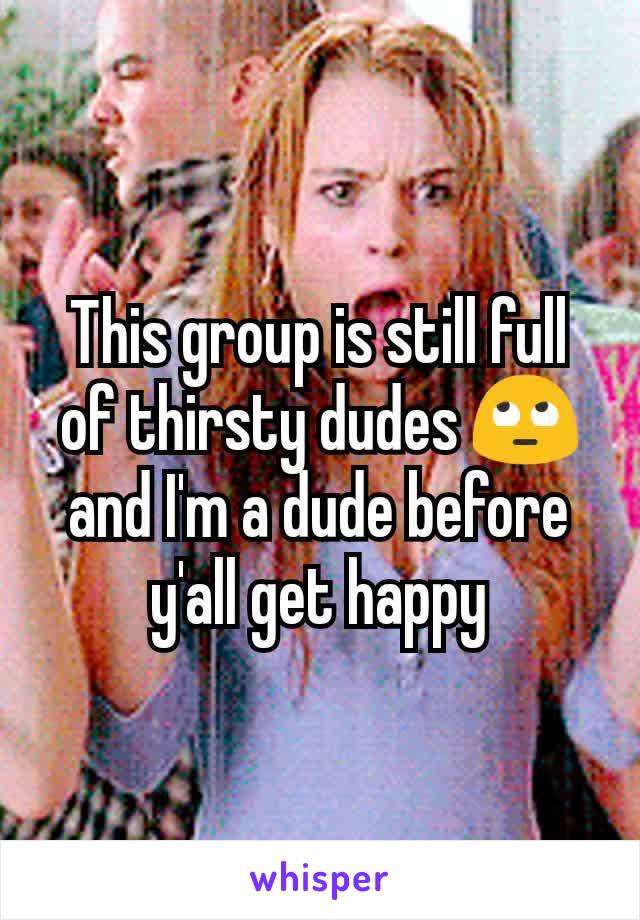 This group is still full of thirsty dudes 🙄 and I'm a dude before y'all get happy