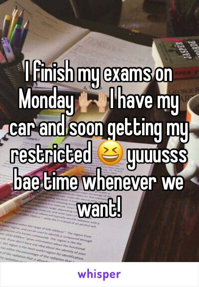 I finish my exams on Monday 🙌🏼 I have my car and soon getting my restricted 😆 yuuusss bae time whenever we want!