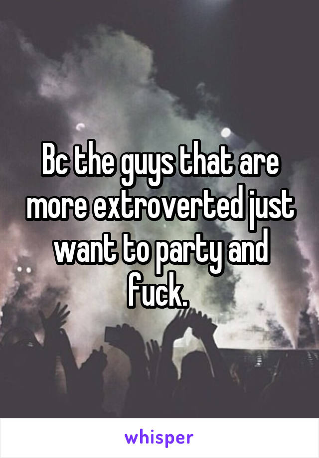 Bc the guys that are more extroverted just want to party and fuck. 