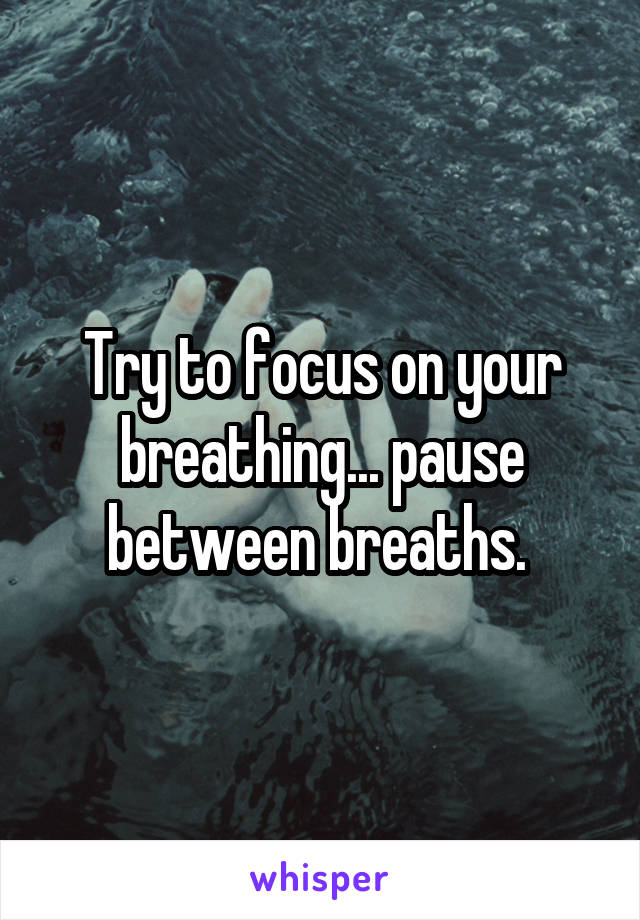 Try to focus on your breathing... pause between breaths. 