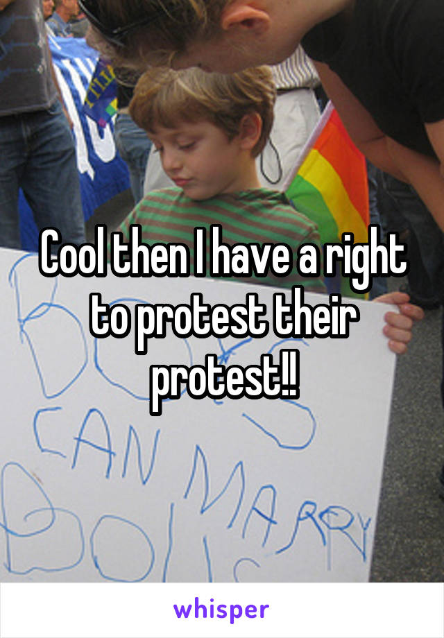 Cool then I have a right to protest their protest!!