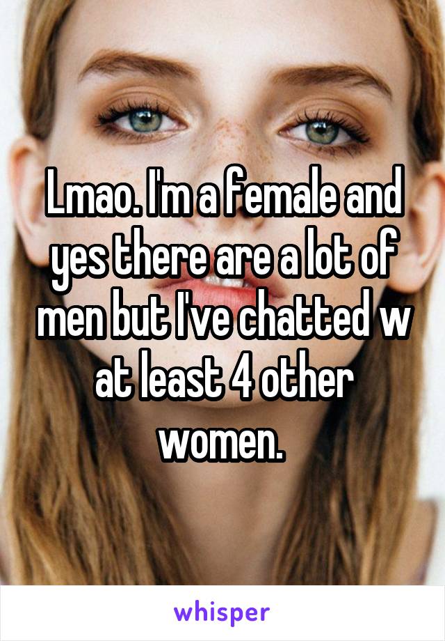 Lmao. I'm a female and yes there are a lot of men but I've chatted w at least 4 other women. 