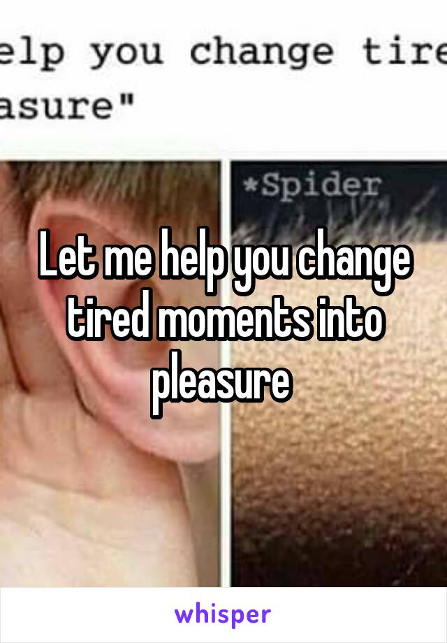 Let me help you change tired moments into pleasure 