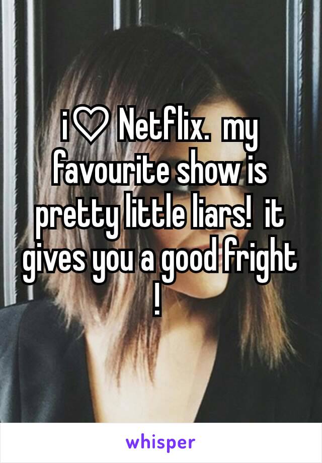 i♡ Netflix.  my favourite show is pretty little liars!  it gives you a good fright ! 