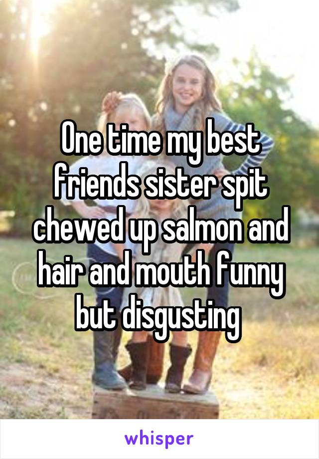 One time my best friends sister spit chewed up salmon and hair and mouth funny but disgusting 