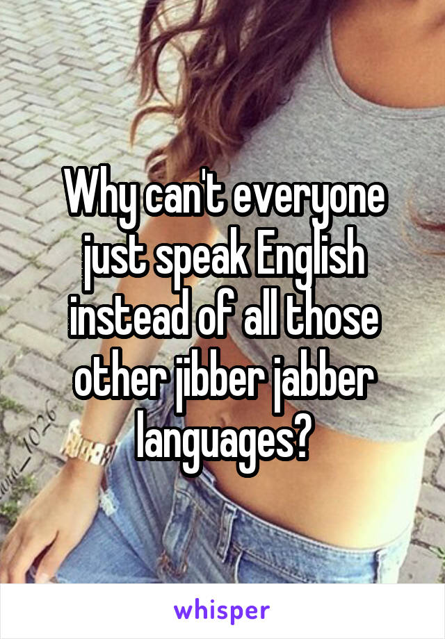 Why can't everyone just speak English instead of all those other jibber jabber languages?