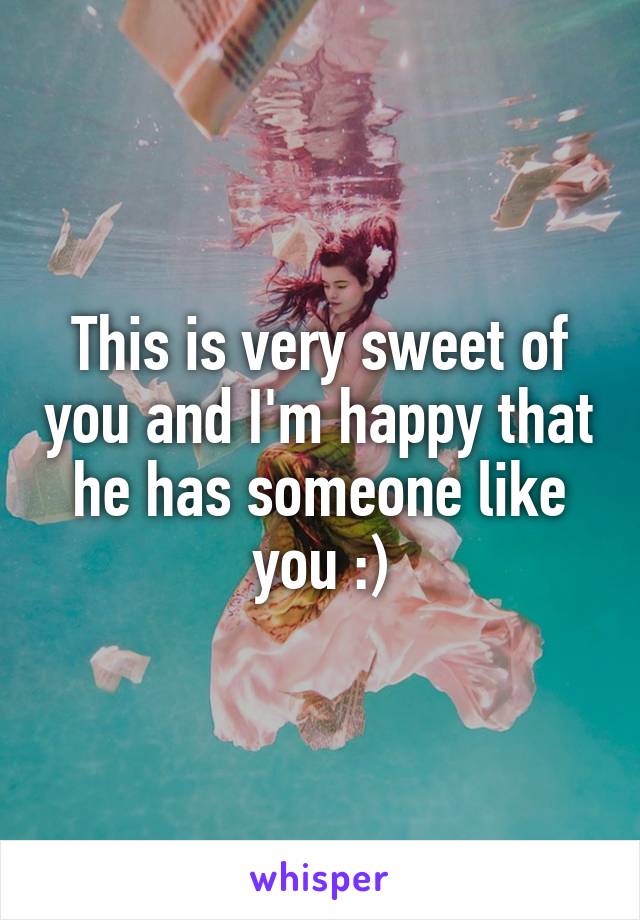 This is very sweet of you and I'm happy that he has someone like you :)