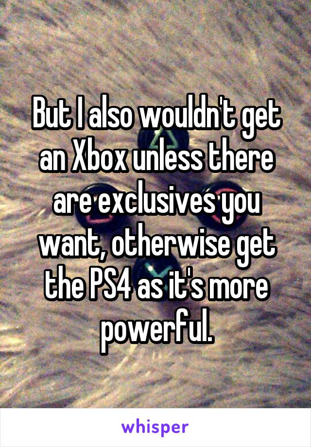 But I also wouldn't get an Xbox unless there are exclusives you want, otherwise get the PS4 as it's more powerful.