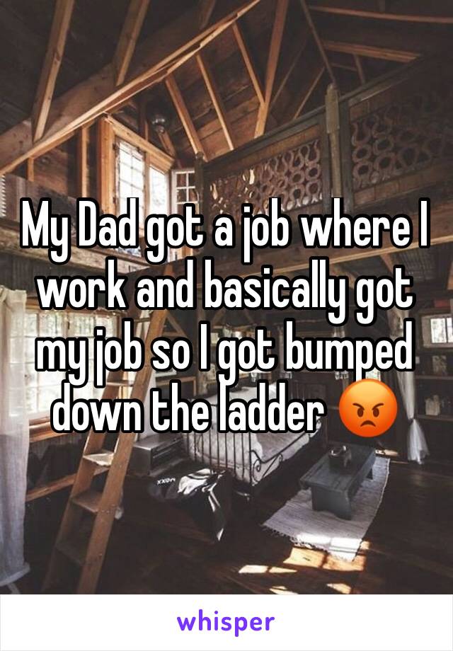 My Dad got a job where I work and basically got my job so I got bumped down the ladder 😡