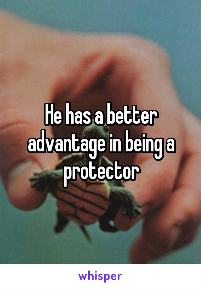 He has a better advantage in being a protector