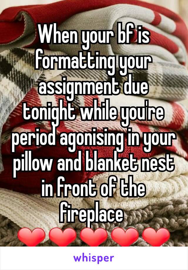 When your bf is formatting your assignment due tonight while you're period agonising in your pillow and blanket nest in front of the fireplace 
❤❤❤❤❤